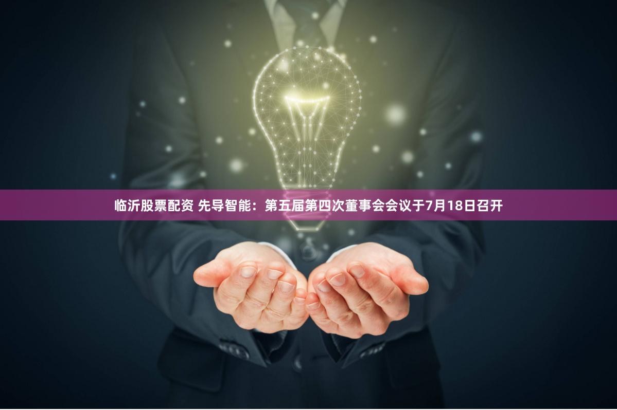临沂股票配资 先导智能：第五届第四次董事会会议于7月18日召开
