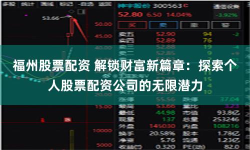 福州股票配资 解锁财富新篇章：探索个人股票配资公司的无限潜力