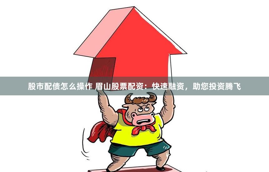股市配债怎么操作 眉山股票配资：快速融资，助您投资腾飞