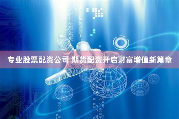 专业股票配资公司 期货配资开启财富增值新篇章