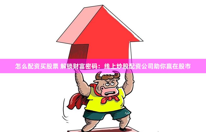 怎么配资买股票 解锁财富密码：线上炒股配资公司助你赢在股市
