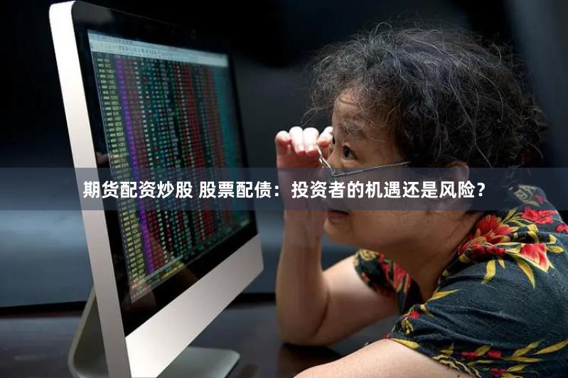 期货配资炒股 股票配债：投资者的机遇还是风险？