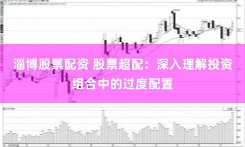 淄博股票配资 股票超配：深入理解投资组合中的过度配置
