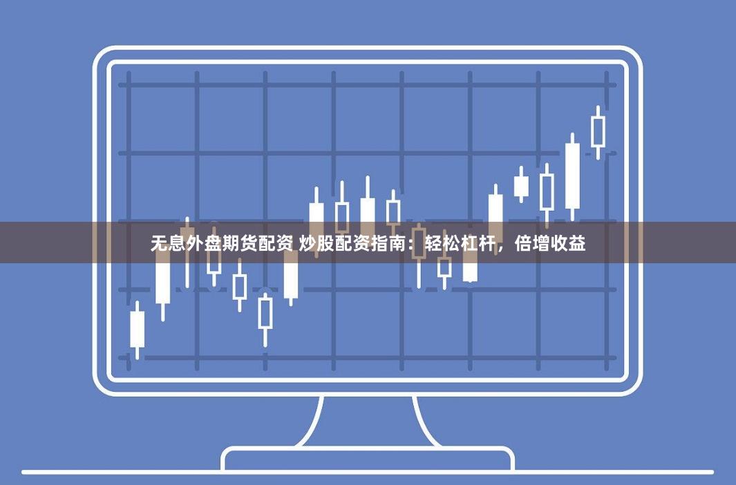 无息外盘期货配资 炒股配资指南：轻松杠杆，倍增收益