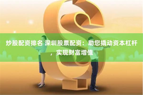 炒股配资排名 深圳股票配资：助您撬动资本杠杆，实现财富增值