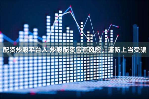配资炒股平台入 炒股配资皆有风险，谨防上当受骗