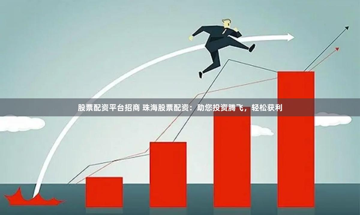 股票配资平台招商 珠海股票配资：助您投资腾飞，轻松获利