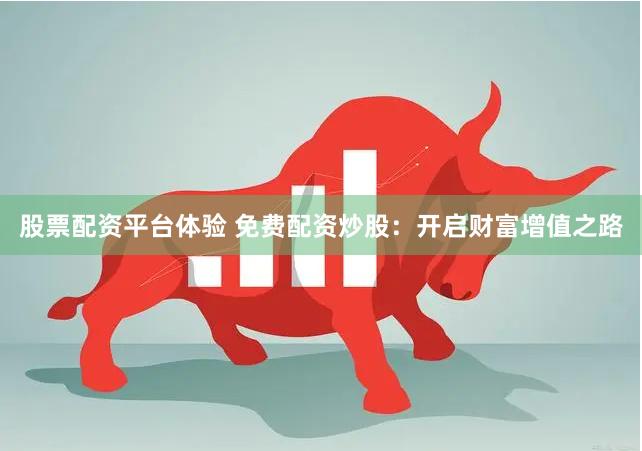 股票配资平台体验 免费配资炒股：开启财富增值之路