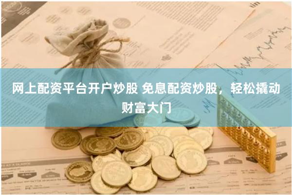 网上配资平台开户炒股 免息配资炒股，轻松撬动财富大门