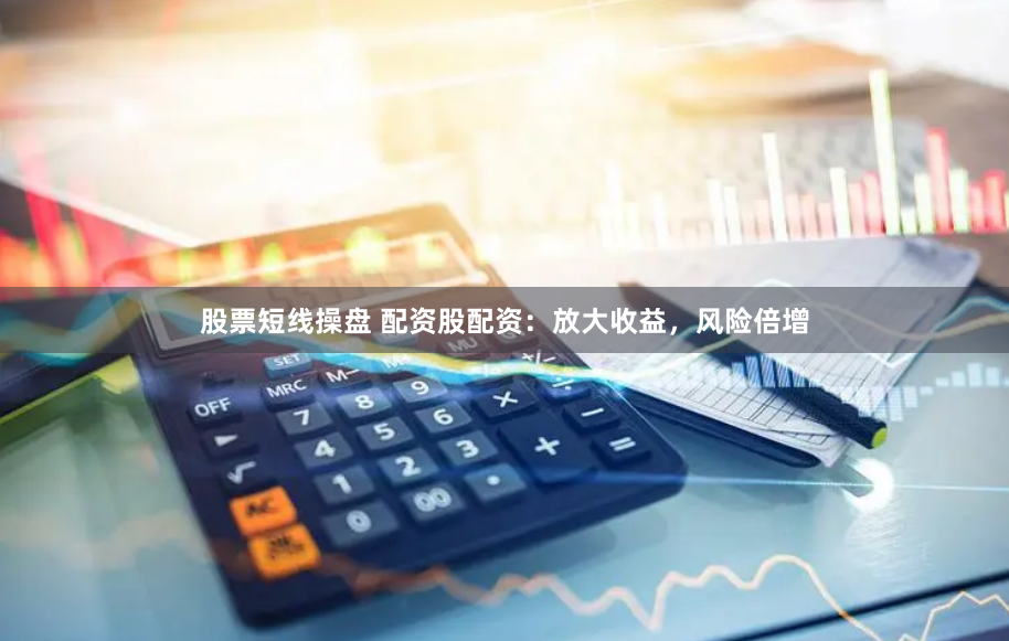 股票短线操盘 配资股配资：放大收益，风险倍增