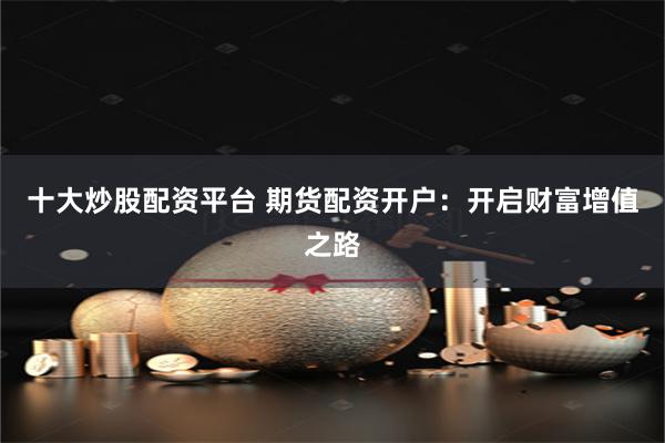 十大炒股配资平台 期货配资开户：开启财富增值之路