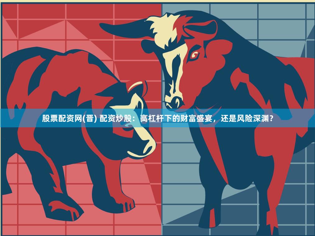 股票配资网(晋) 配资炒股：高杠杆下的财富盛宴，还是风险深渊？