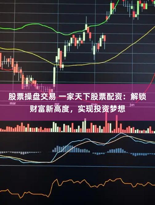 股票操盘交易 一家天下股票配资：解锁财富新高度，实现投资梦想