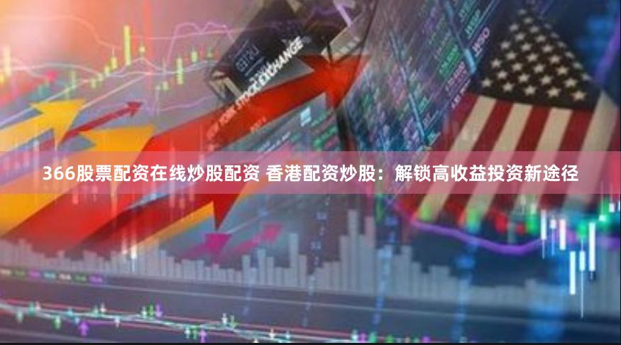 366股票配资在线炒股配资 香港配资炒股：解锁高收益投资新途径