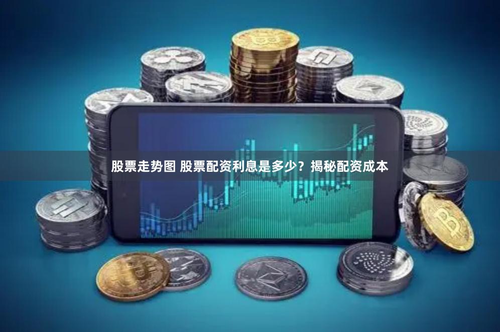 股票走势图 股票配资利息是多少？揭秘配资成本