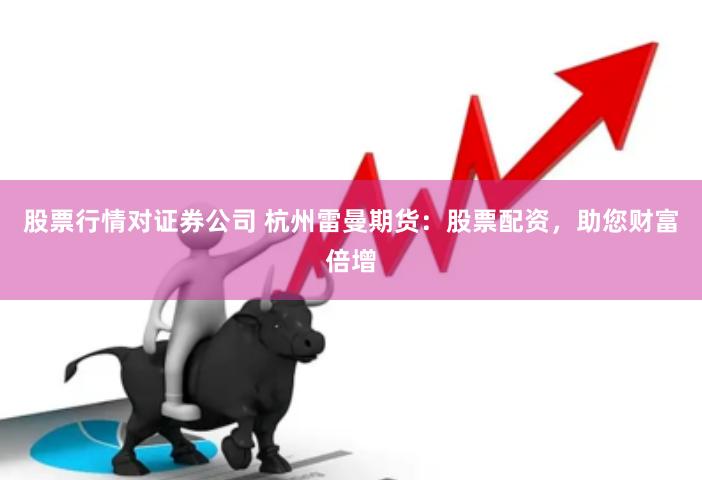 股票行情对证券公司 杭州雷曼期货：股票配资，助您财富倍增