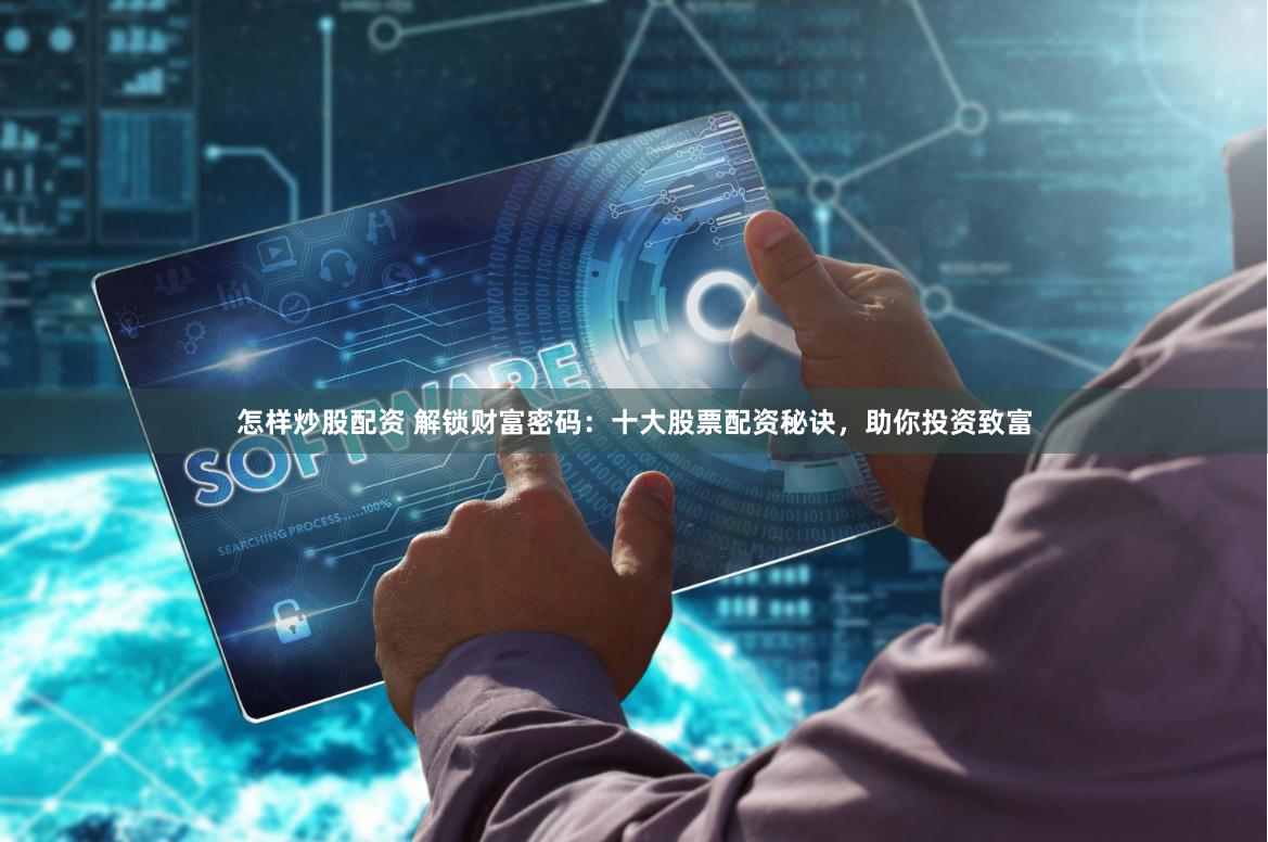 怎样炒股配资 解锁财富密码：十大股票配资秘诀，助你投资致富