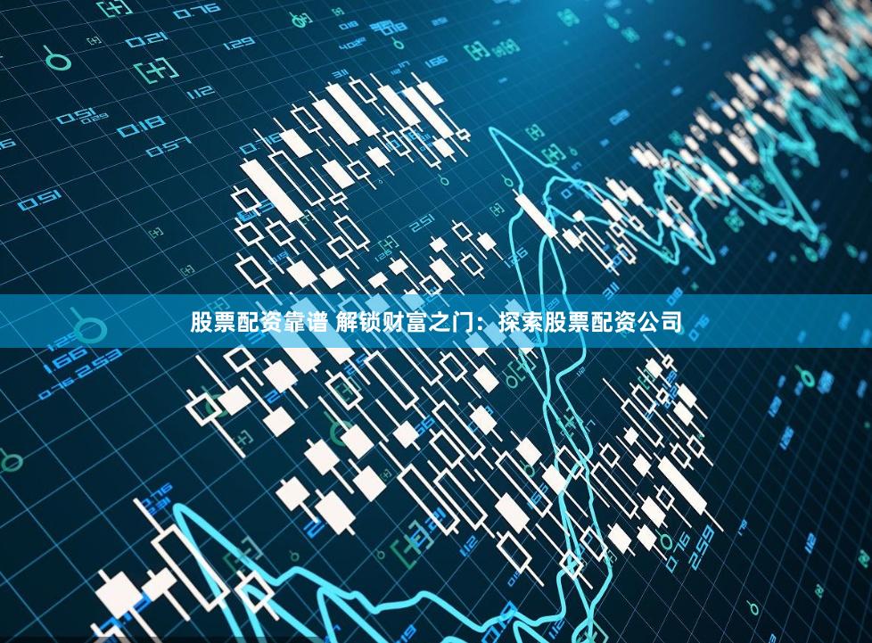 股票配资靠谱 解锁财富之门：探索股票配资公司
