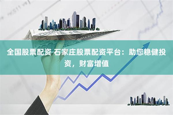 全国股票配资 石家庄股票配资平台：助您稳健投资，财富增值