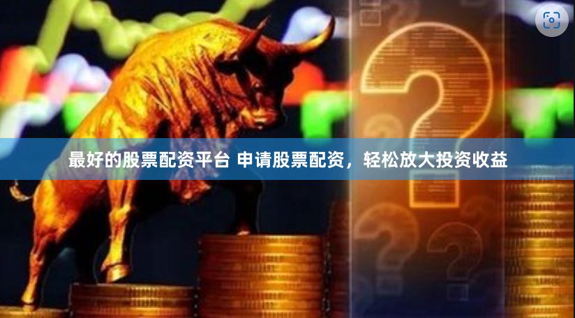最好的股票配资平台 申请股票配资，轻松放大投资收益