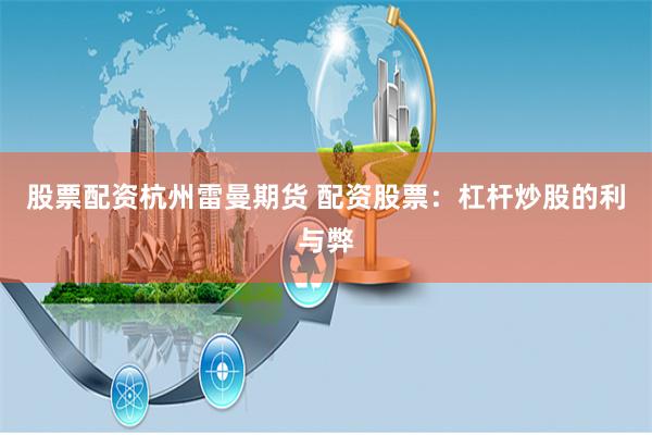 股票配资杭州雷曼期货 配资股票：杠杆炒股的利与弊