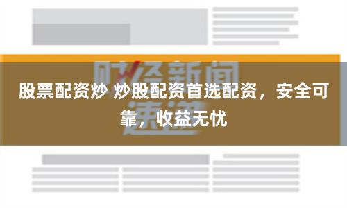 股票配资炒 炒股配资首选配资，安全可靠，收益无忧