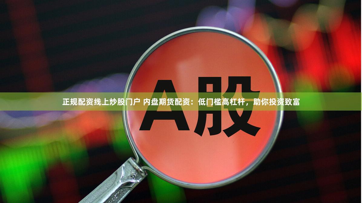 正规配资线上炒股门户 内盘期货配资：低门槛高杠杆，助你投资致富