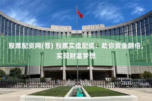 股票配资网(晋) 股票实盘配资：助你资金翻倍，实现财富梦想