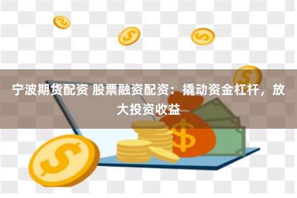 宁波期货配资 股票融资配资：撬动资金杠杆，放大投资收益
