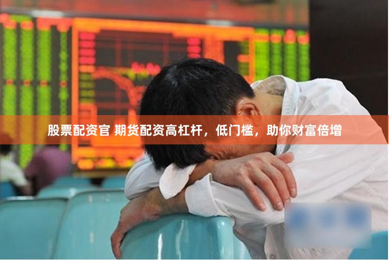 股票配资官 期货配资高杠杆，低门槛，助你财富倍增