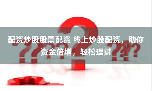 配资炒股股票配资 线上炒股配资，助你资金倍增，轻松理财