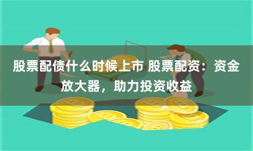 股票配债什么时候上市 股票配资：资金放大器，助力投资收益