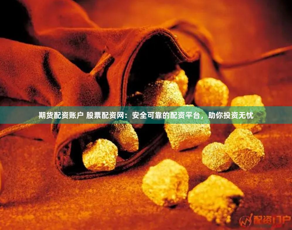 期货配资账户 股票配资网：安全可靠的配资平台，助你投资无忧