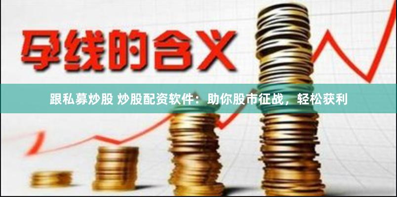 跟私募炒股 炒股配资软件：助你股市征战，轻松获利