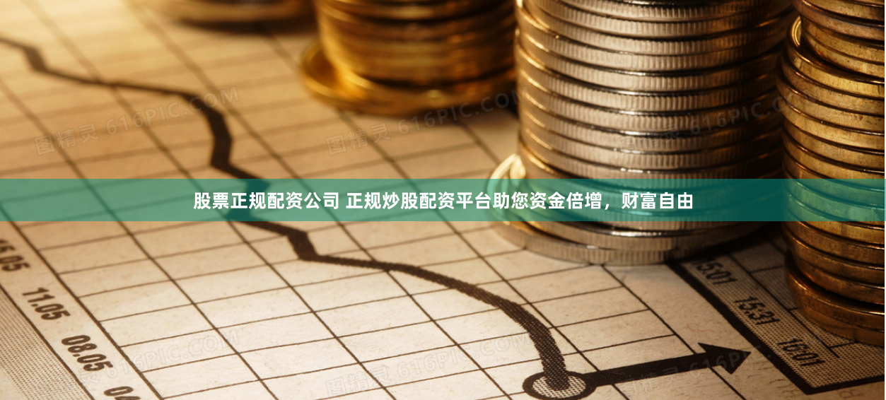 股票正规配资公司 正规炒股配资平台助您资金倍增，财富自由