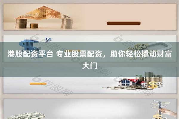 港股配资平台 专业股票配资，助你轻松撬动财富大门