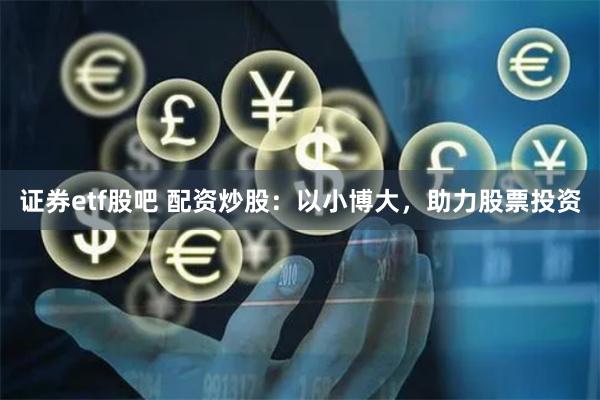 证券etf股吧 配资炒股：以小博大，助力股票投资