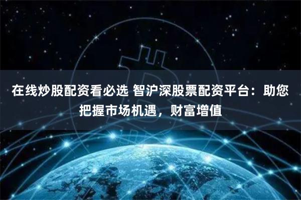 在线炒股配资看必选 智沪深股票配资平台：助您把握市场机遇，财富增值