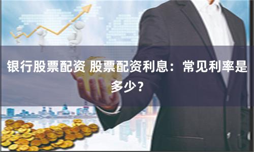 银行股票配资 股票配资利息：常见利率是多少？
