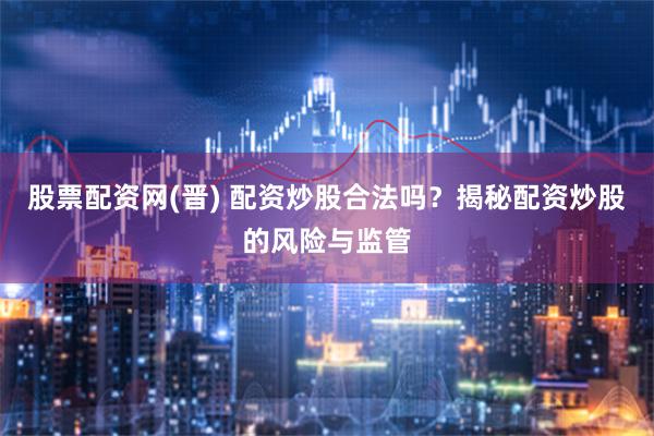 股票配资网(晋) 配资炒股合法吗？揭秘配资炒股的风险与监管