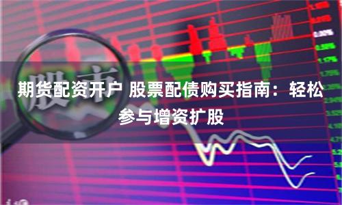 期货配资开户 股票配债购买指南：轻松参与增资扩股