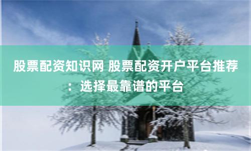 股票配资知识网 股票配资开户平台推荐：选择最靠谱的平台