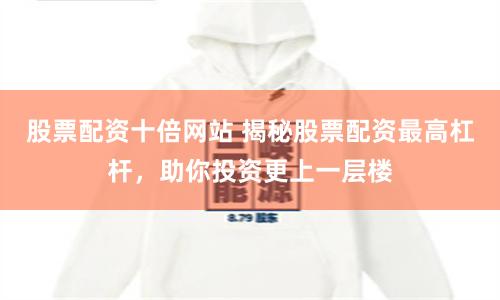 股票配资十倍网站 揭秘股票配资最高杠杆，助你投资更上一层楼