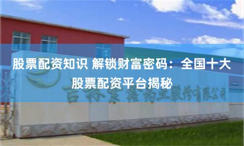股票配资知识 解锁财富密码：全国十大股票配资平台揭秘