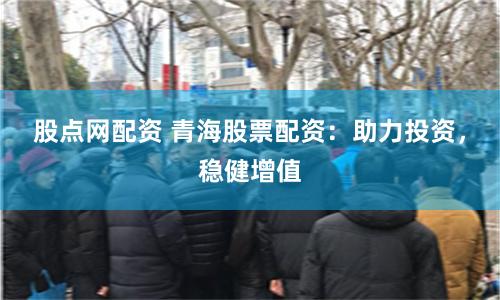 股点网配资 青海股票配资：助力投资，稳健增值