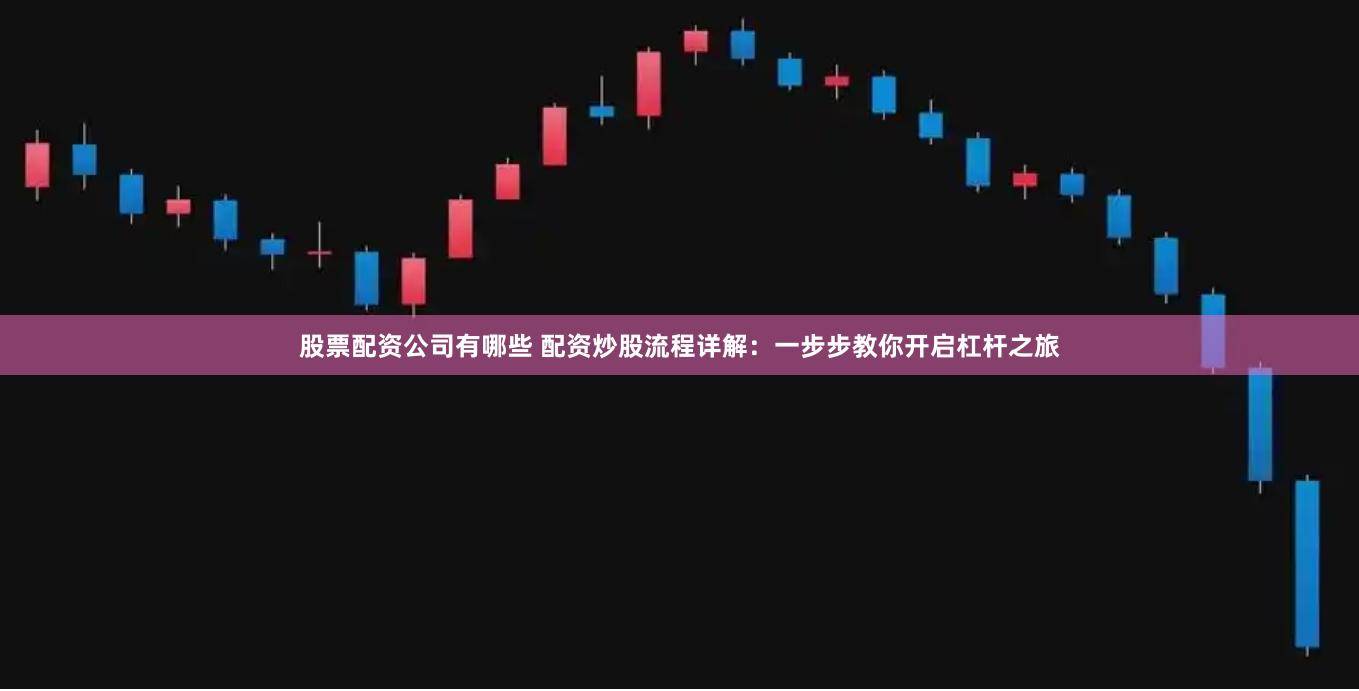 股票配资公司有哪些 配资炒股流程详解：一步步教你开启杠杆之旅