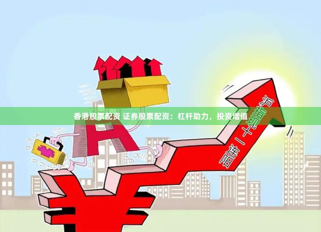 香港股票配资 证券股票配资：杠杆助力，投资增值