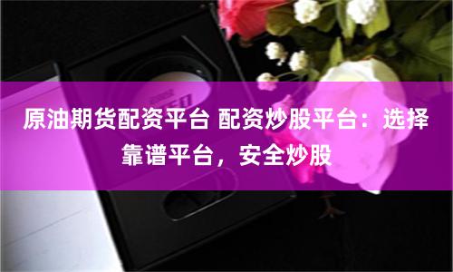 原油期货配资平台 配资炒股平台：选择靠谱平台，安全炒股