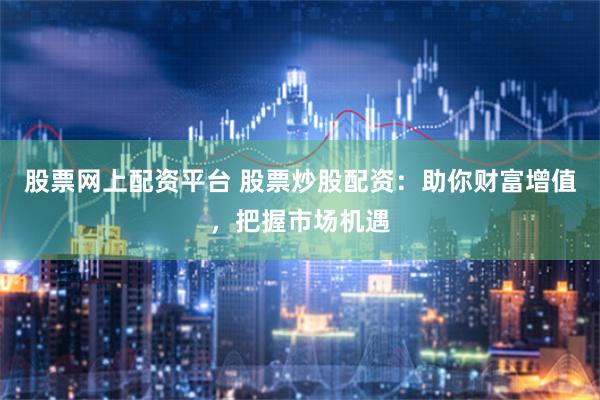 股票网上配资平台 股票炒股配资：助你财富增值，把握市场机遇