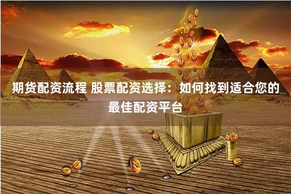 期货配资流程 股票配资选择：如何找到适合您的最佳配资平台